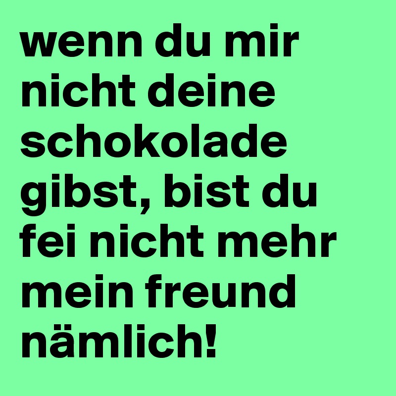 wenn du mir nicht deine schokolade gibst, bist du fei nicht mehr mein freund nämlich! 