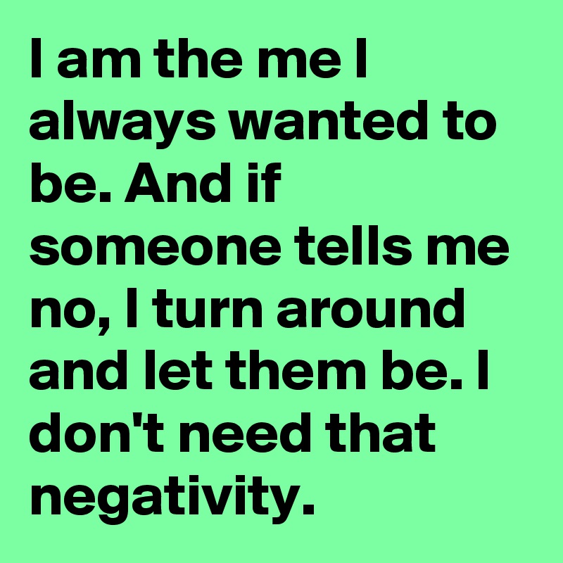 I am the me I always wanted to be. And if someone tells me no, I turn around and let them be. I don't need that negativity. 