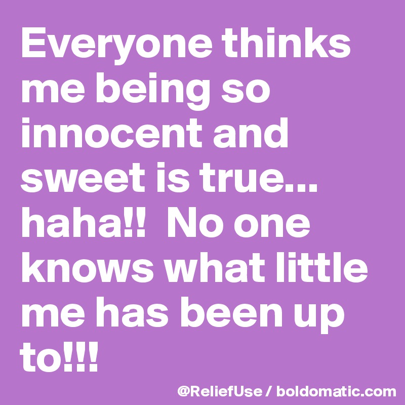 Everyone thinks me being so innocent and sweet is true... haha!!  No one           knows what little me has been up to!!! 