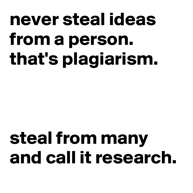 never steal ideas from a person. that's plagiarism. 



steal from many and call it research. 