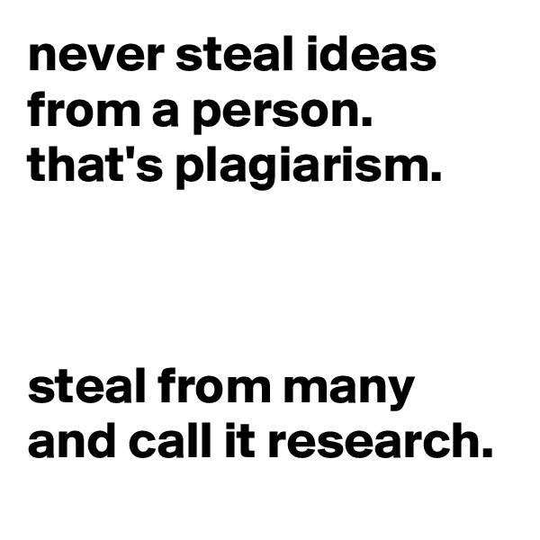 never steal ideas from a person. that's plagiarism. 



steal from many and call it research. 