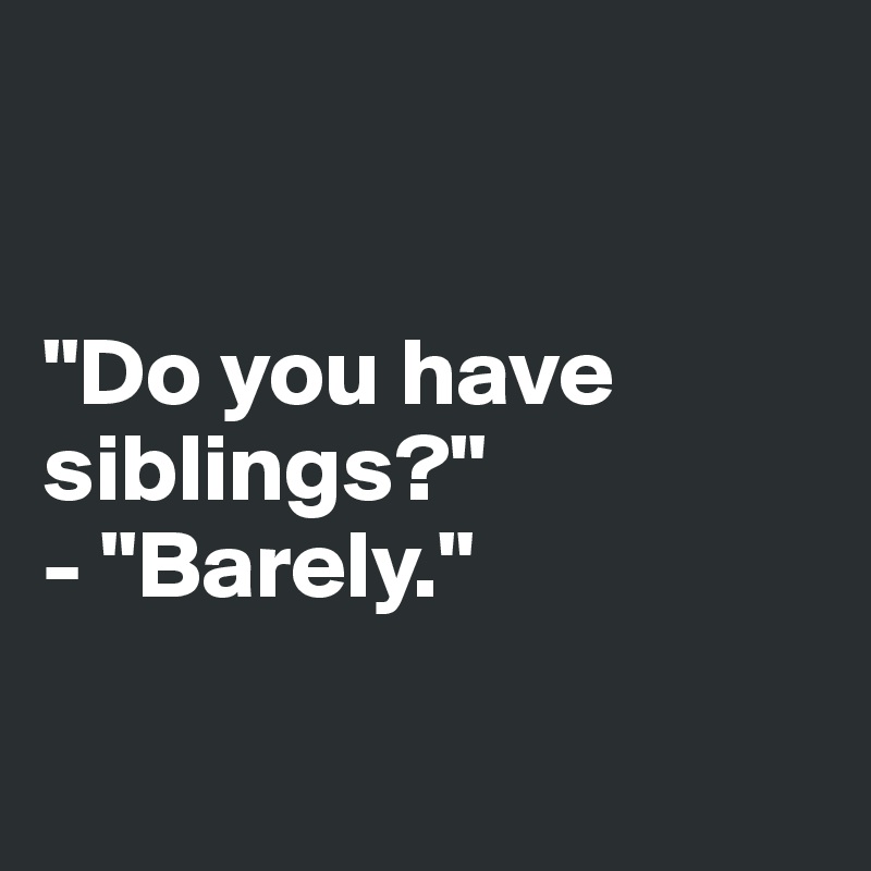 


"Do you have siblings?"
- "Barely." 


