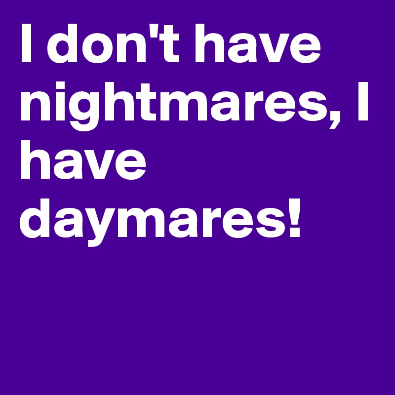 I don't have nightmares, I have daymares!

