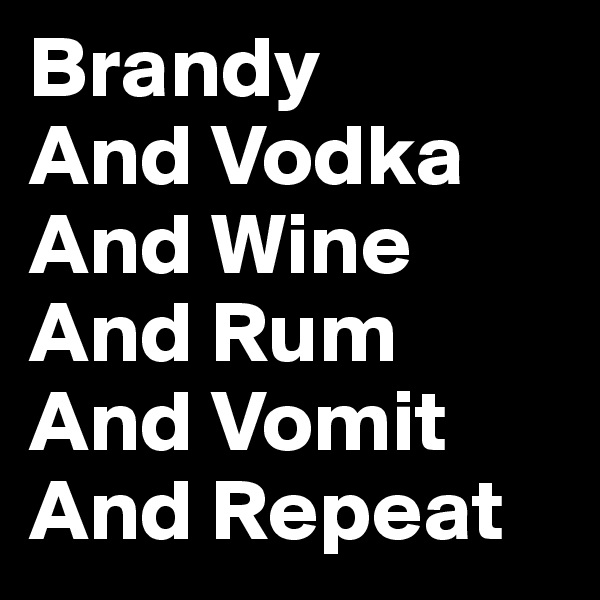 Brandy
And Vodka
And Wine
And Rum
And Vomit
And Repeat
