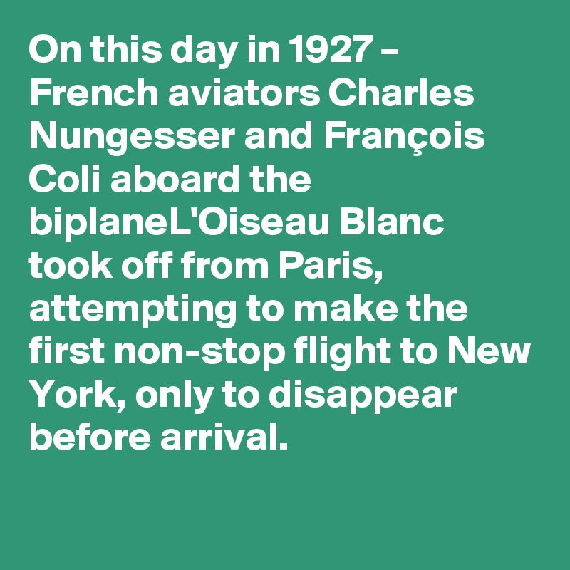 On this day in 1927 – French aviators Charles Nungesser and François Coli aboard the biplaneL'Oiseau Blanc took off from Paris, attempting to make the first non-stop flight to New York, only to disappear before arrival.