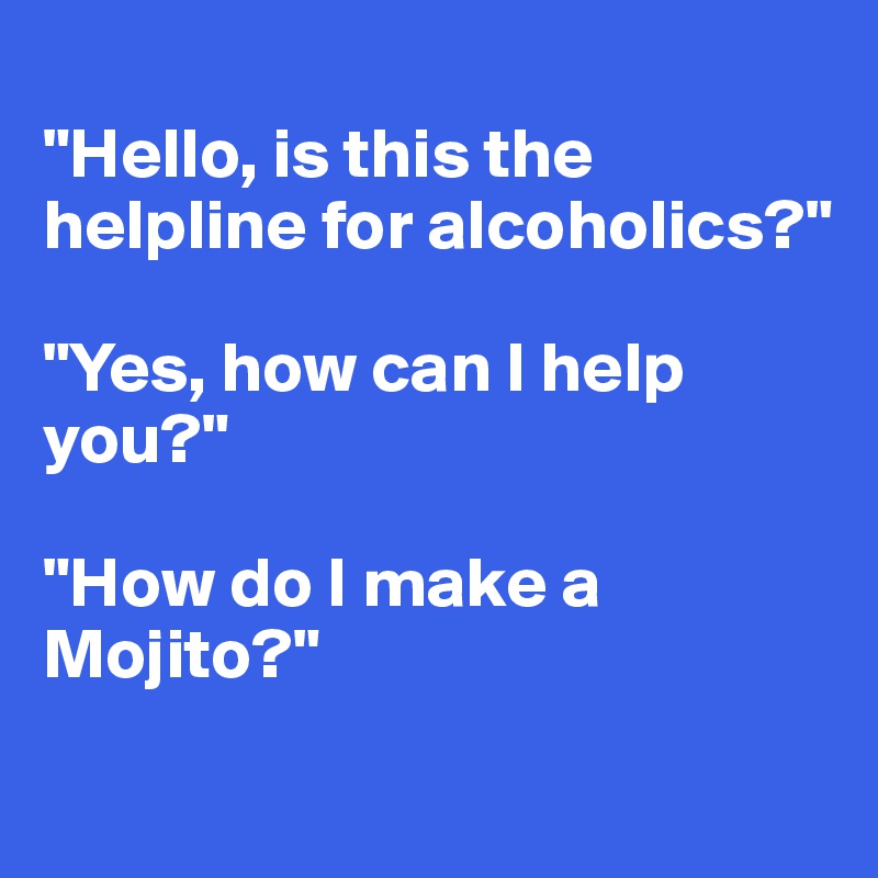 
"Hello, is this the helpline for alcoholics?"

"Yes, how can I help you?"

"How do I make a Mojito?"
