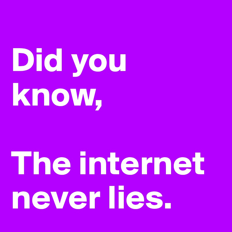 
Did you know,

The internet never lies.