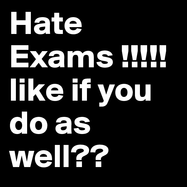 Hate Exams !!!!! like if you do as well??