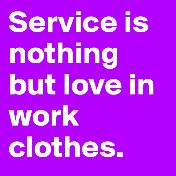 Service is nothing but love in work clothes.