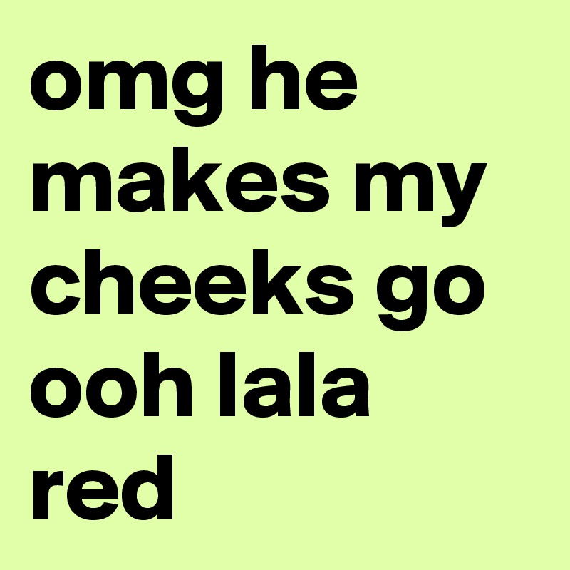 Omg He Makes My Cheeks Go Ooh Lala Red Post By Muriel99 On Boldomatic