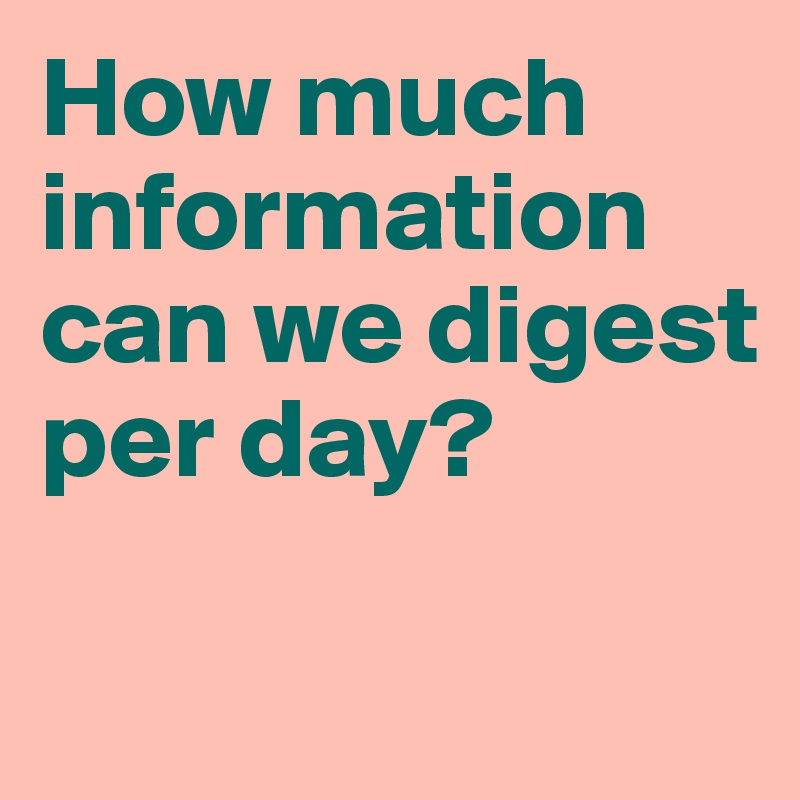 How much information can we digest per day? 

