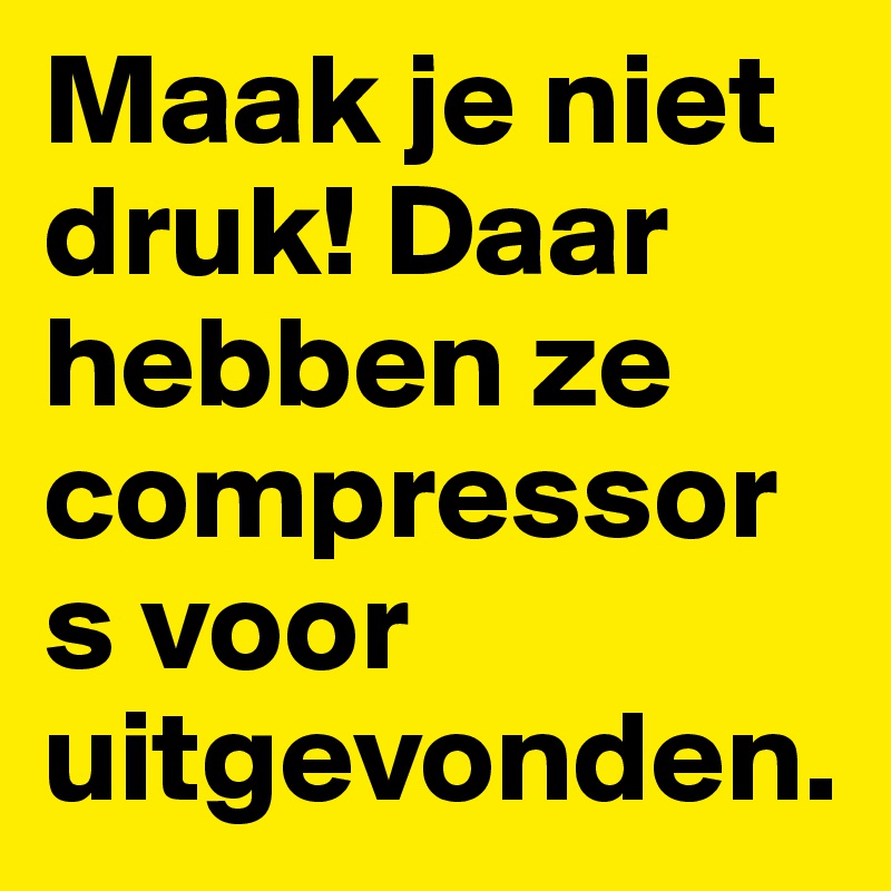 Maak je niet druk! Daar hebben ze compressors voor uitgevonden.