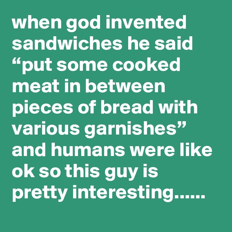 when god invented sandwiches he said “put some cooked meat in between pieces of bread with various garnishes” and humans were like ok so this guy is pretty interesting......