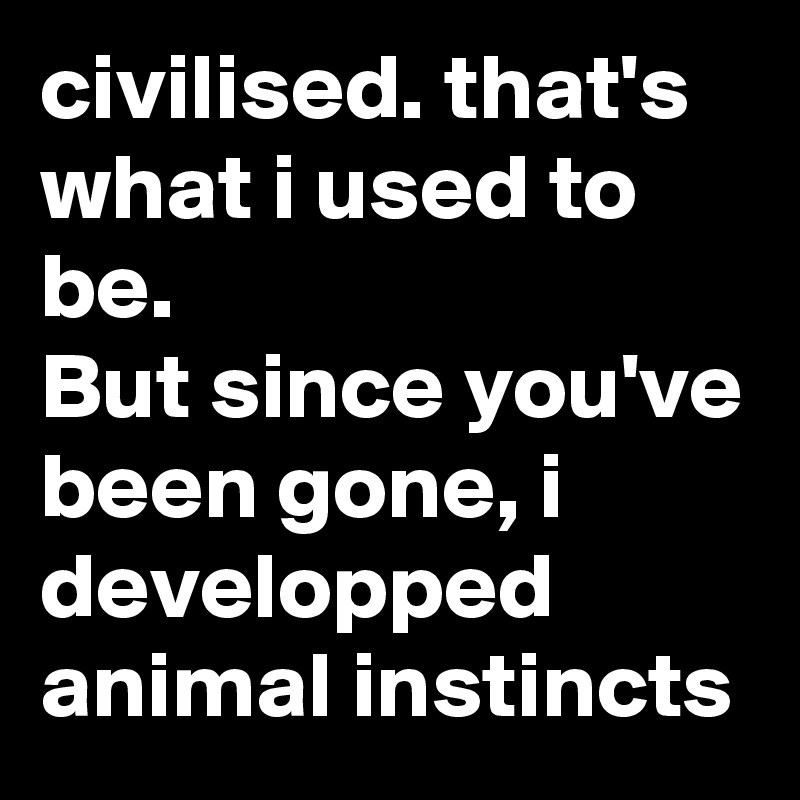 civilised. that's what i used to be. 
But since you've been gone, i developped  animal instincts