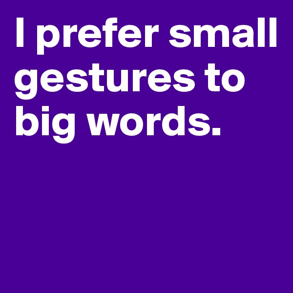 I prefer small gestures to big words.

