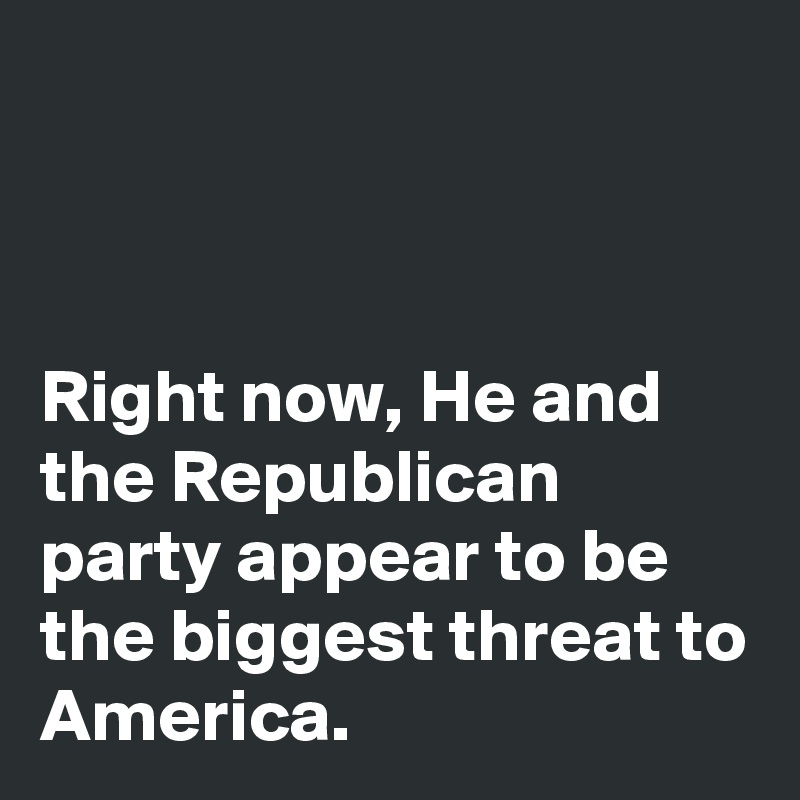 



Right now, He and the Republican party appear to be the biggest threat to America. 