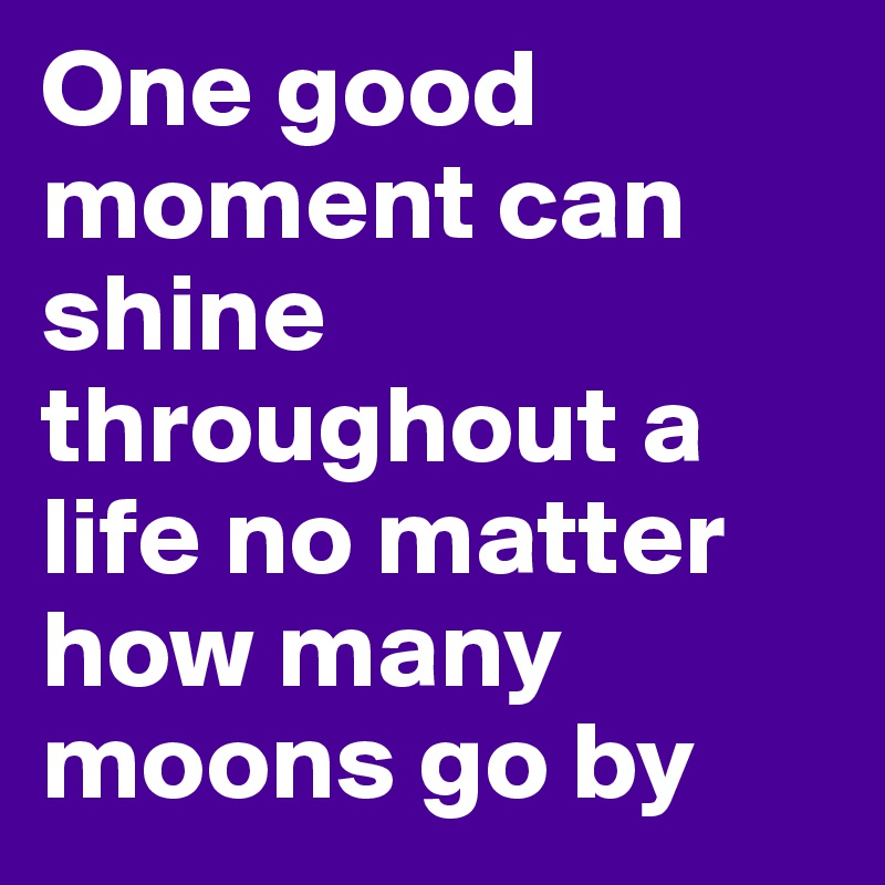 One good moment can shine throughout a life no matter how many moons go by