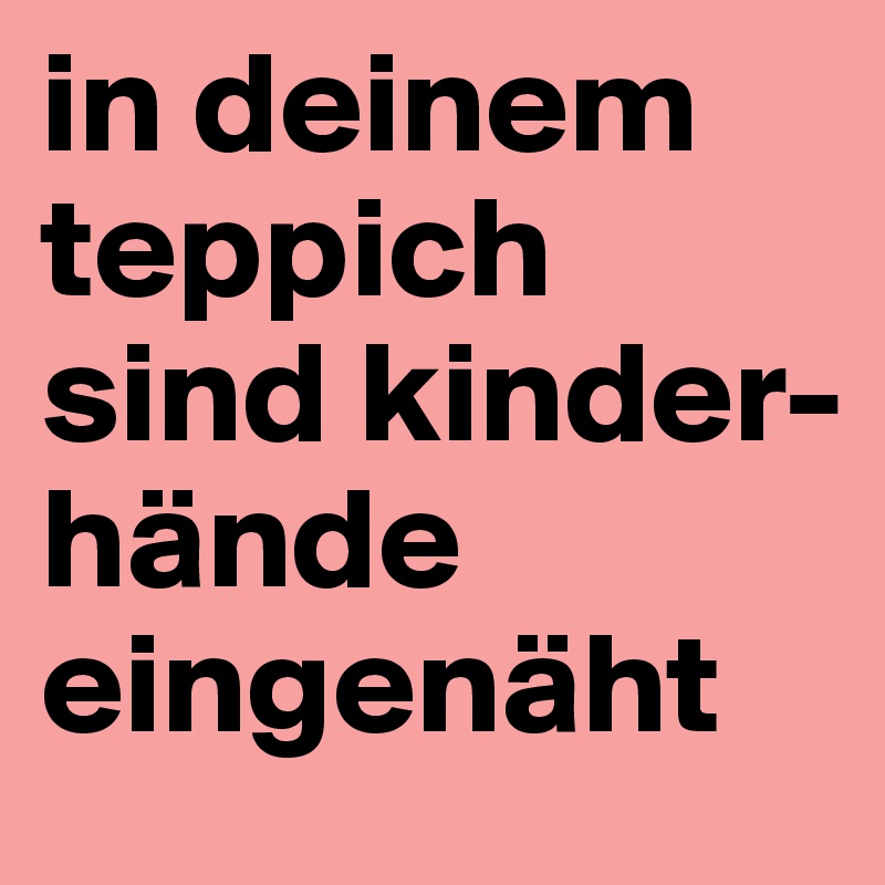 in deinem
teppich sind kinder-hände
eingenäht
