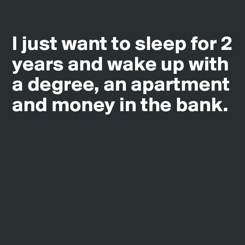 
I just want to sleep for 2
years and wake up with a degree, an apartment and money in the bank. 




