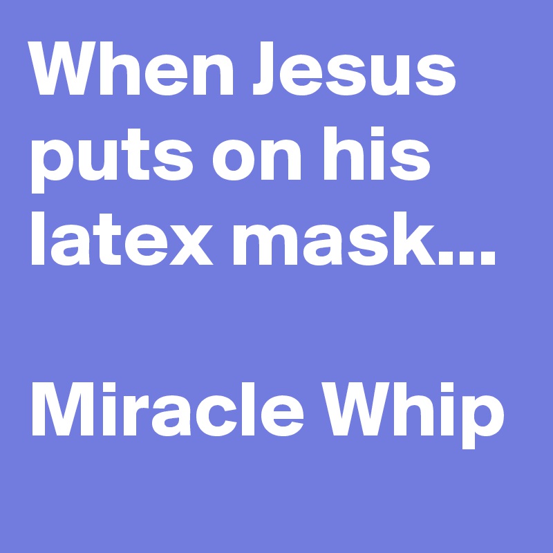 When Jesus puts on his latex mask...

Miracle Whip