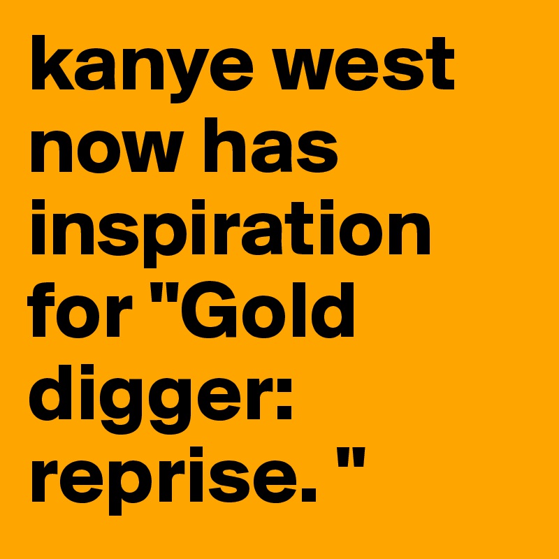kanye west now has inspiration for "Gold digger: reprise. "