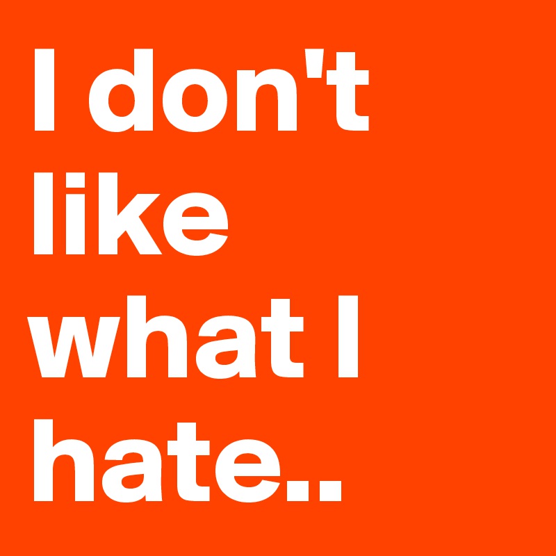 I don't like what I hate..