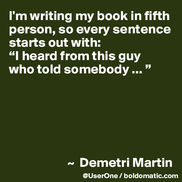 I'm writing my book in fifth person, so every sentence starts out with: 
“I heard from this guy 
who told somebody ... ”






                      ~  Demetri Martin