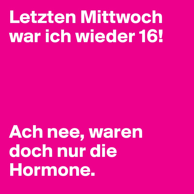 Letzten Mittwoch war ich wieder 16!




Ach nee, waren doch nur die Hormone.