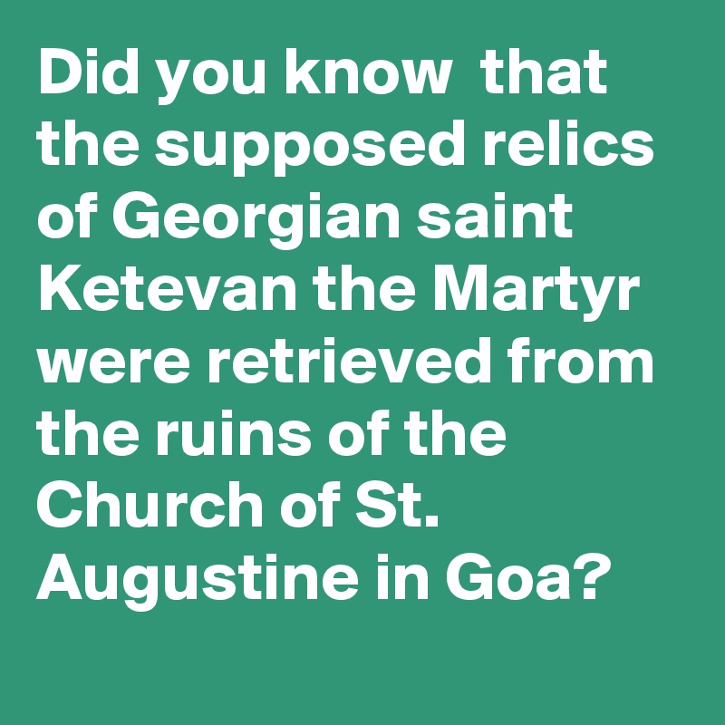 Did you know  that the supposed relics of Georgian saint Ketevan the Martyr were retrieved from the ruins of the Church of St. Augustine in Goa?
