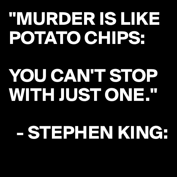 "MURDER IS LIKE POTATO CHIPS:

YOU CAN'T STOP WITH JUST ONE." 

  - STEPHEN KING:
