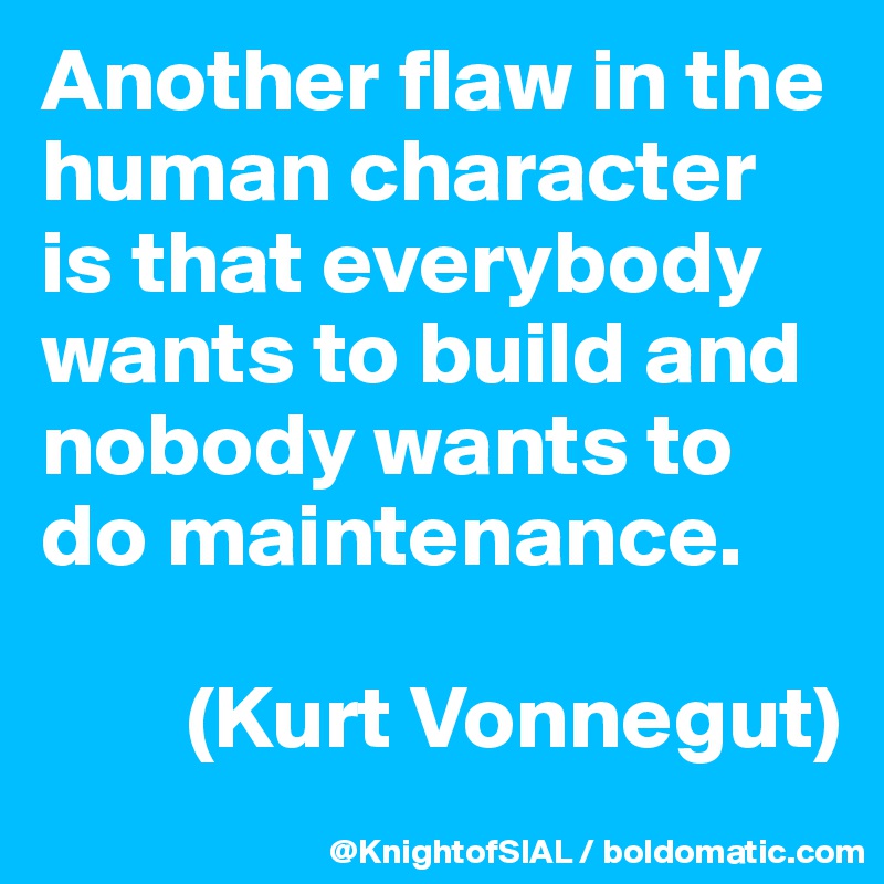 Another flaw in the human character is that everybody wants to build and nobody wants to do maintenance.

        (Kurt Vonnegut)
