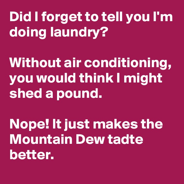 Did I forget to tell you I'm doing laundry?

Without air conditioning, you would think I might shed a pound.

Nope! It just makes the Mountain Dew tadte better.