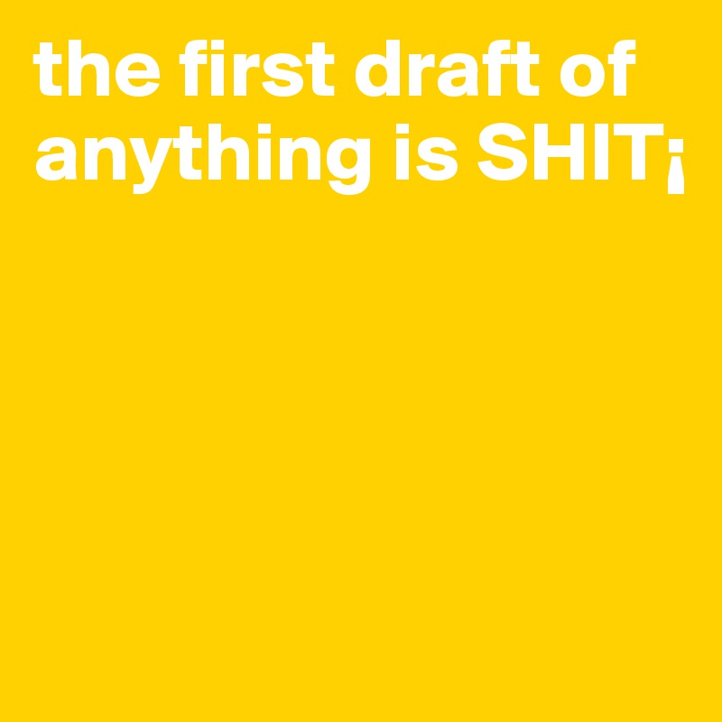 the first draft of anything is SHIT¡




