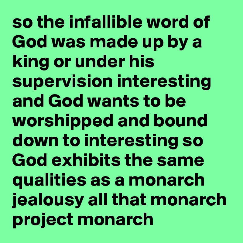 so the infallible word of God was made up by a king or under his supervision interesting and God wants to be worshipped and bound down to interesting so God exhibits the same qualities as a monarch jealousy all that monarch project monarch