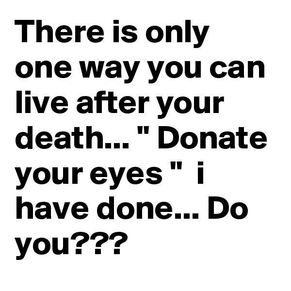There is only one way you can live after your death... '' Donate your eyes ''  i have done... Do you???