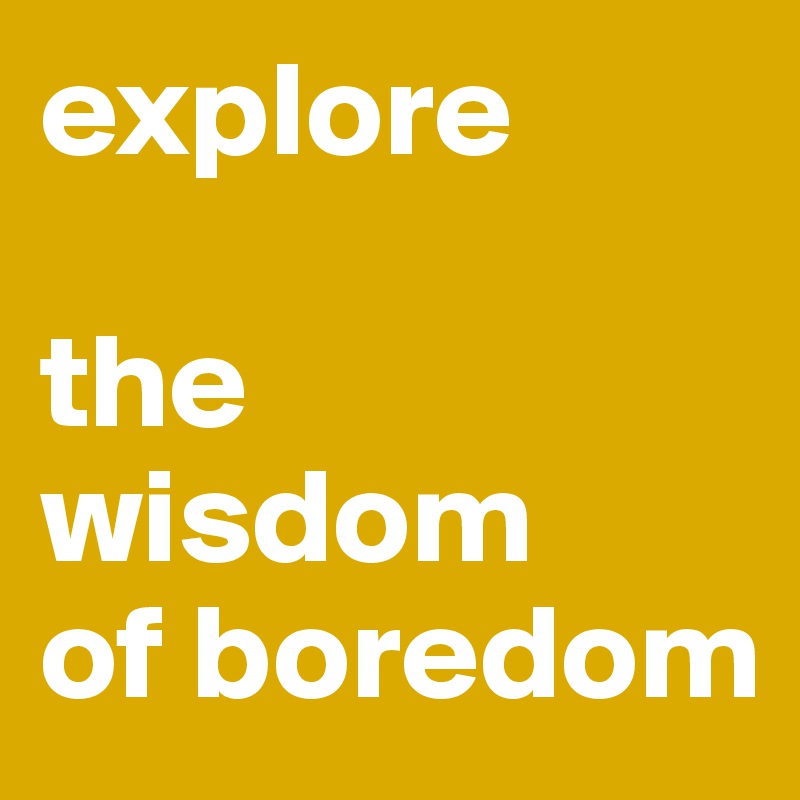 explore

the wisdom 
of boredom