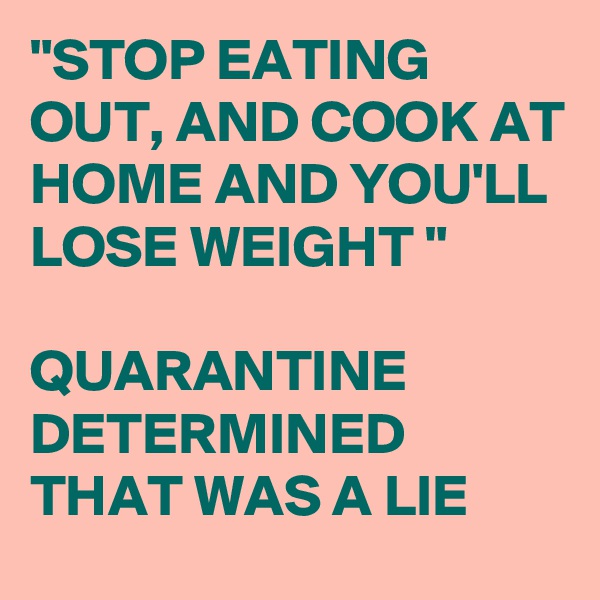 "STOP EATING OUT, AND COOK AT HOME AND YOU'LL LOSE WEIGHT "

QUARANTINE 
DETERMINED  THAT WAS A LIE