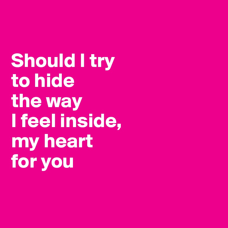 

Should I try
to hide
the way
I feel inside,
my heart
for you

