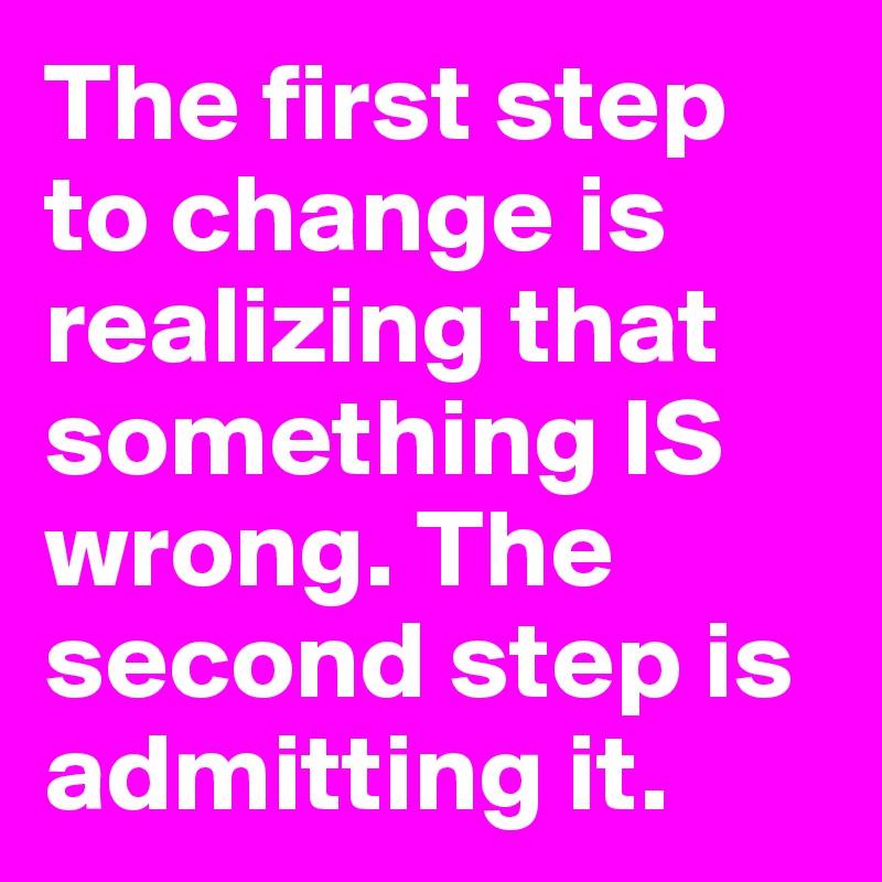 The first step to change is realizing that something IS wrong. The second step is admitting it.