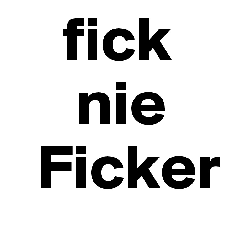     fick     
     nie            
  Ficker     