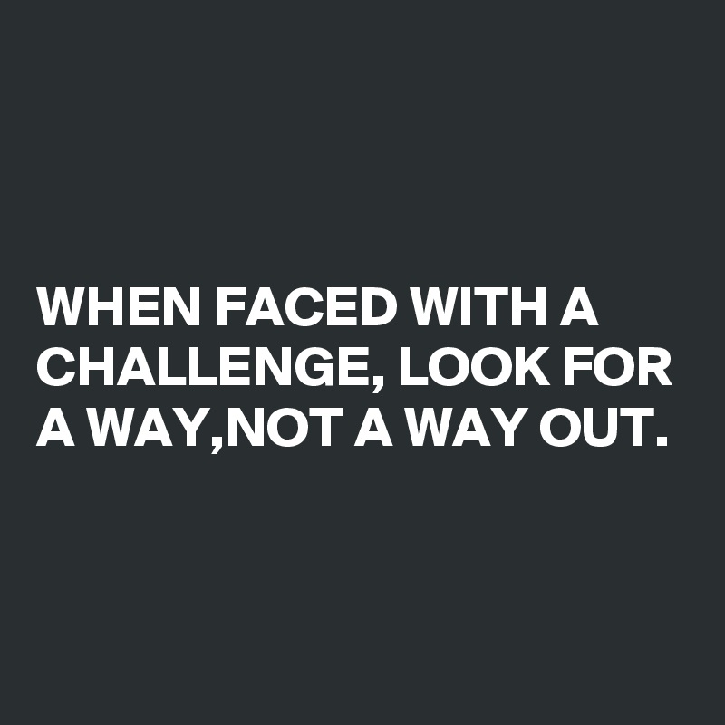



WHEN FACED WITH A CHALLENGE, LOOK FOR A WAY,NOT A WAY OUT. 


