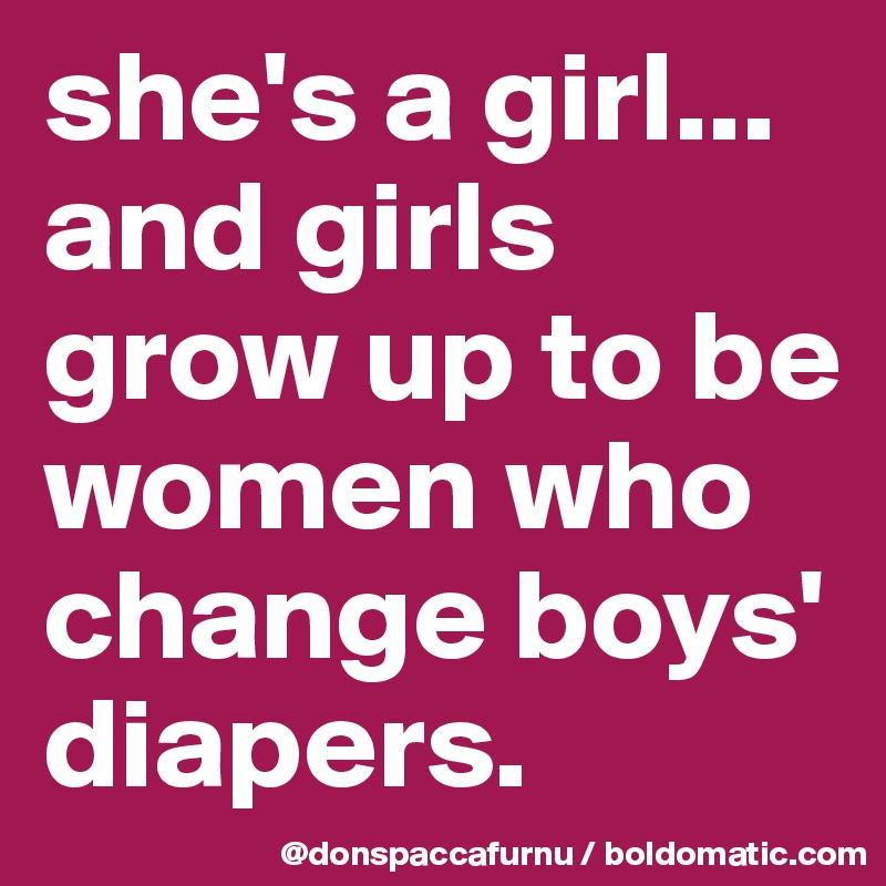 she's a girl...
and girls grow up to be women who change boys' diapers.