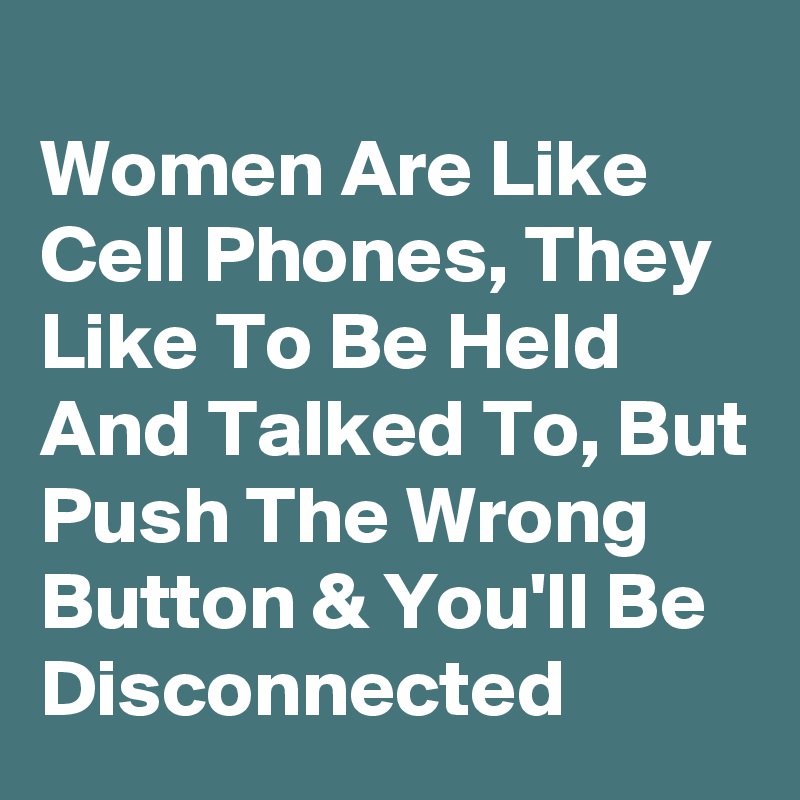 
Women Are Like Cell Phones, They Like To Be Held And Talked To, But Push The Wrong Button & You'll Be Disconnected 