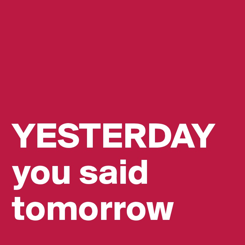      
        
 
YESTERDAY  you said tomorrow