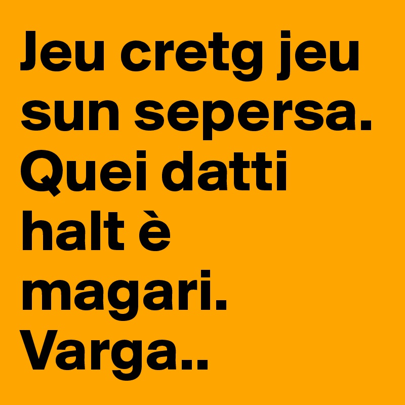 Jeu cretg jeu sun sepersa. Quei datti halt è magari. Varga..