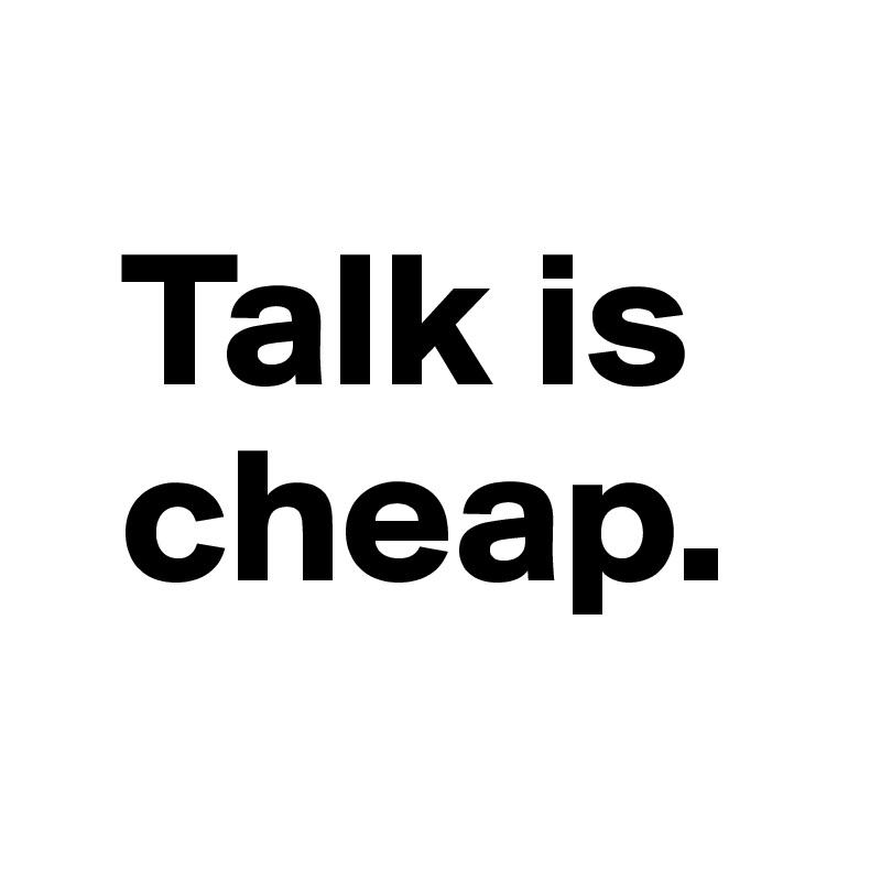 
  Talk is
  cheap.
