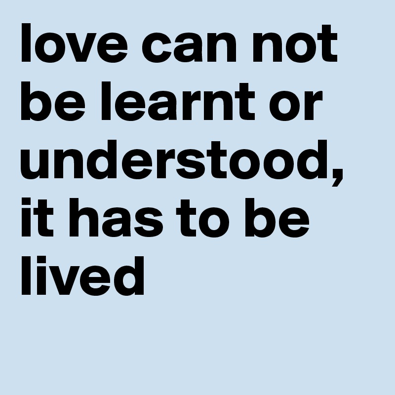 love can not be learnt or understood, it has to be lived 
