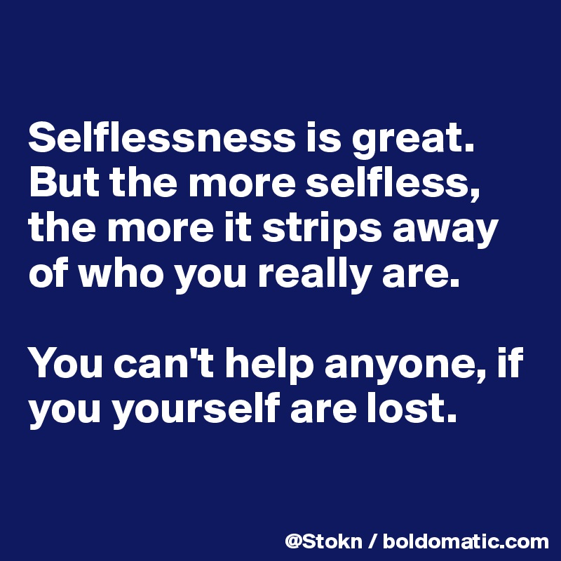

Selflessness is great. But the more selfless, the more it strips away of who you really are.

You can't help anyone, if you yourself are lost.

