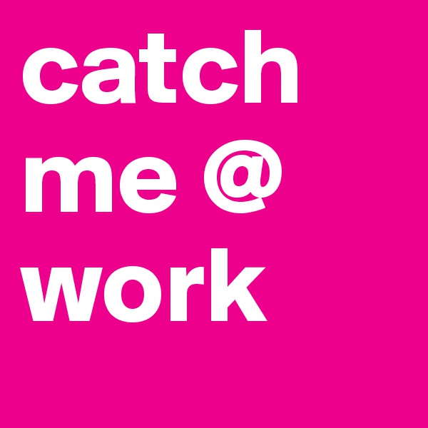 catch me @ work 