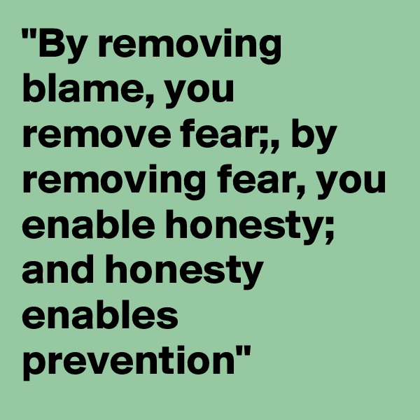 "By removing blame, you remove fear;, by removing fear, you enable honesty; and honesty enables prevention"